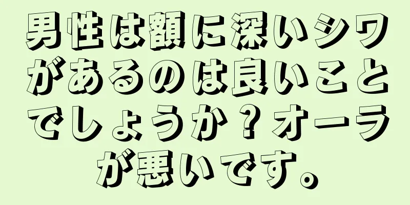 男性は額に深いシワがあるのは良いことでしょうか？オーラが悪いです。