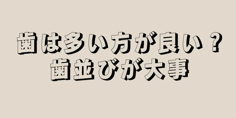 歯は多い方が良い？歯並びが大事