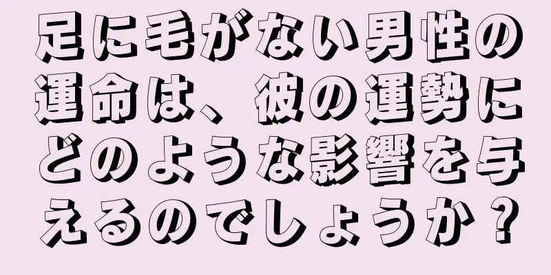 足に毛がない男性の運命は、彼の運勢にどのような影響を与えるのでしょうか？