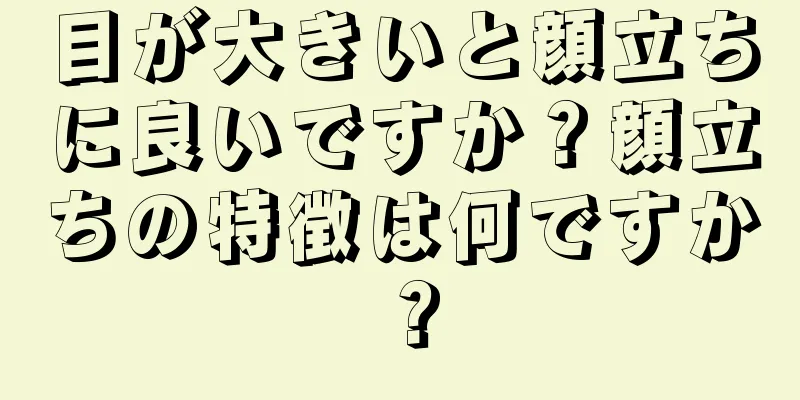 目が大きいと顔立ちに良いですか？顔立ちの特徴は何ですか？