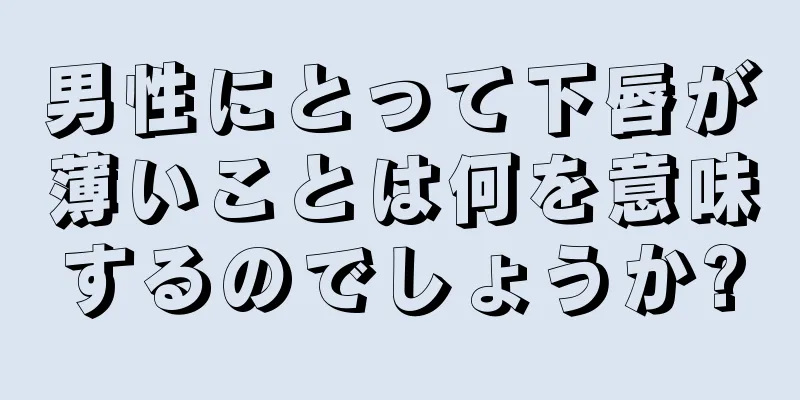 男性にとって下唇が薄いことは何を意味するのでしょうか?