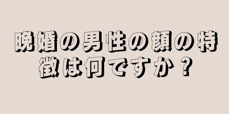 晩婚の男性の顔の特徴は何ですか？