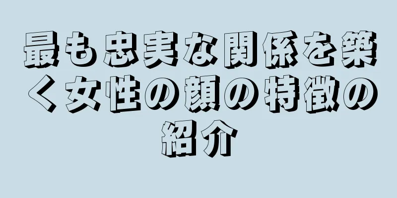 最も忠実な関係を築く女性の顔の特徴の紹介