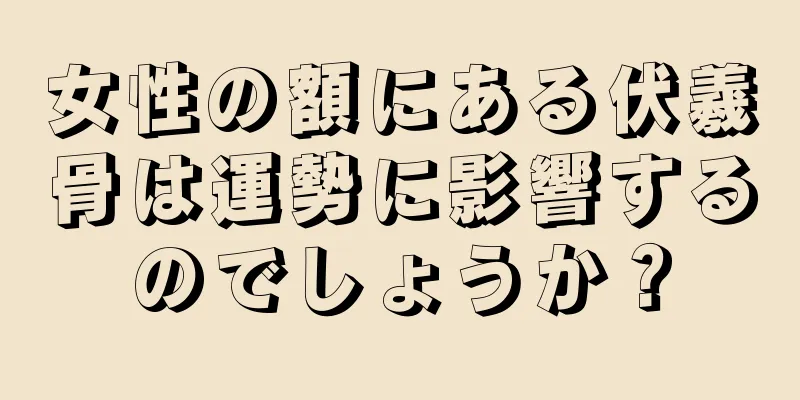 女性の額にある伏羲骨は運勢に影響するのでしょうか？