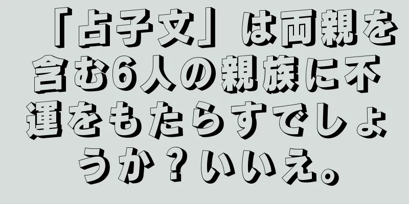 「占子文」は両親を含む6人の親族に不運をもたらすでしょうか？いいえ。