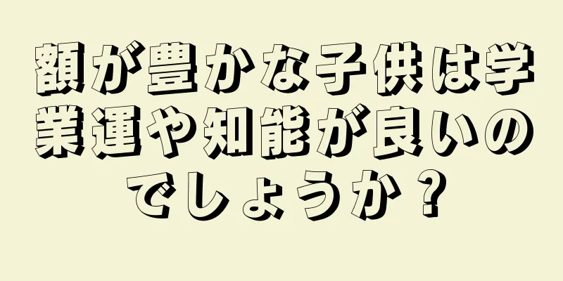 額が豊かな子供は学業運や知能が良いのでしょうか？