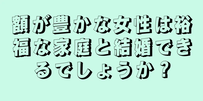 額が豊かな女性は裕福な家庭と結婚できるでしょうか？