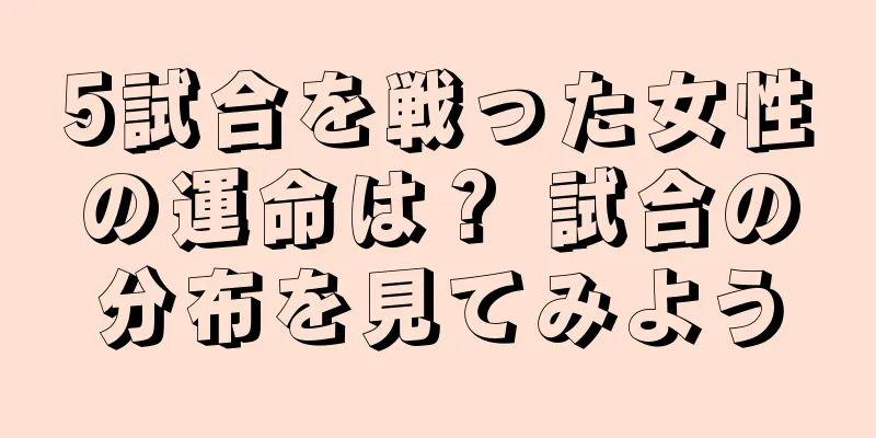 5試合を戦った女性の運命は？ 試合の分布を見てみよう