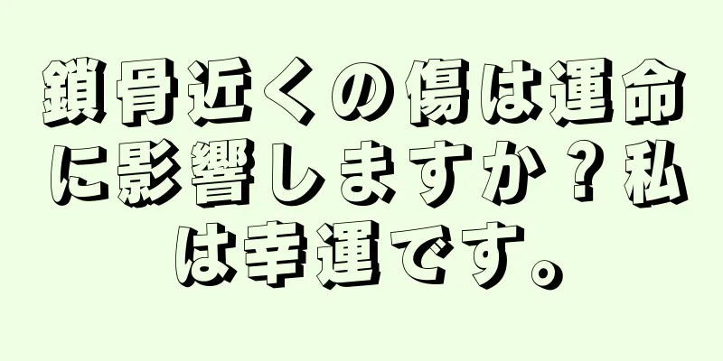 鎖骨近くの傷は運命に影響しますか？私は幸運です。