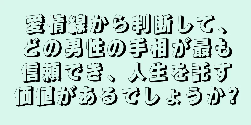 愛情線から判断して、どの男性の手相が最も信頼でき、人生を託す価値があるでしょうか?