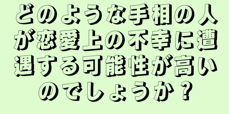 どのような手相の人が恋愛上の不幸に遭遇する可能性が高いのでしょうか？