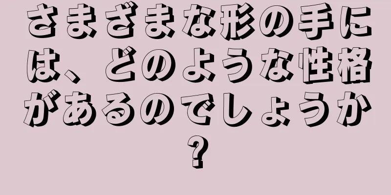 さまざまな形の手には、どのような性格があるのでしょうか?