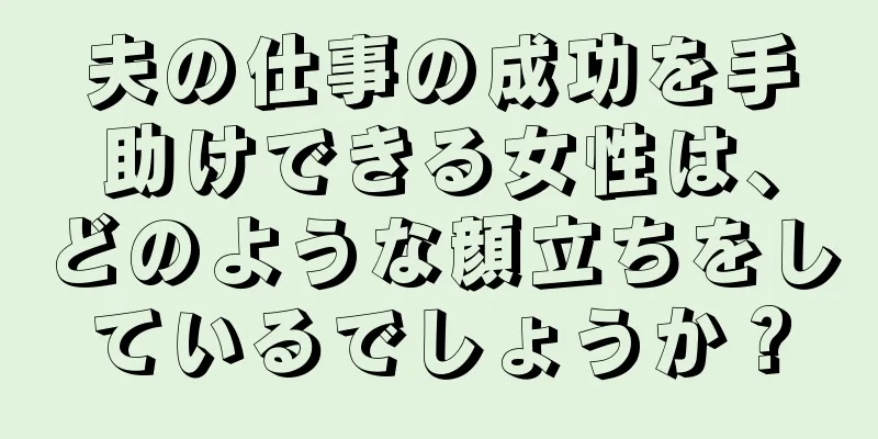 夫の仕事の成功を手助けできる女性は、どのような顔立ちをしているでしょうか？