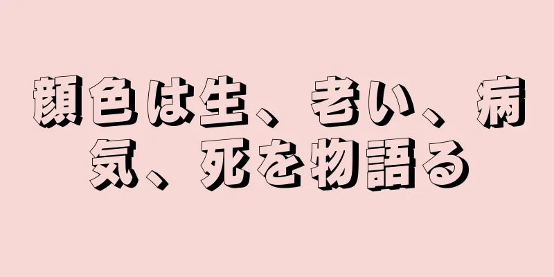顔色は生、老い、病気、死を物語る