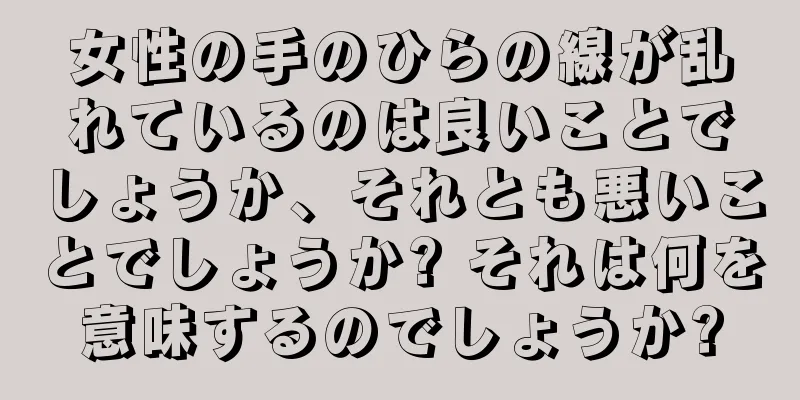 女性の手のひらの線が乱れているのは良いことでしょうか、それとも悪いことでしょうか? それは何を意味するのでしょうか?