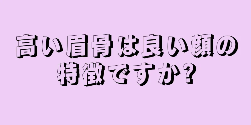 高い眉骨は良い顔の特徴ですか?