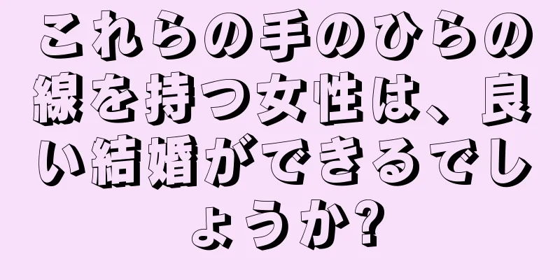 これらの手のひらの線を持つ女性は、良い結婚ができるでしょうか?