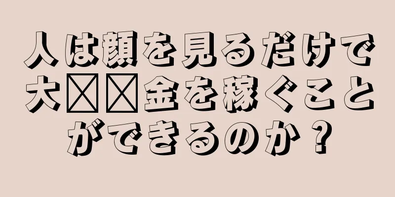 人は顔を見るだけで大​​金を稼ぐことができるのか？