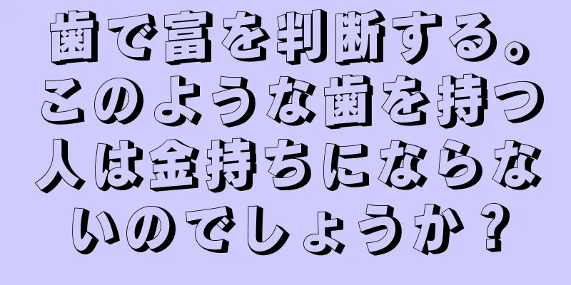 歯で富を判断する。このような歯を持つ人は金持ちにならないのでしょうか？