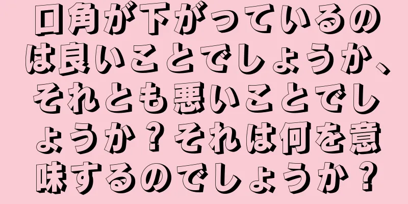 口角が下がっているのは良いことでしょうか、それとも悪いことでしょうか？それは何を意味するのでしょうか？