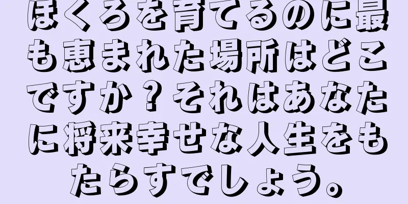 ほくろを育てるのに最も恵まれた場所はどこですか？それはあなたに将来幸せな人生をもたらすでしょう。