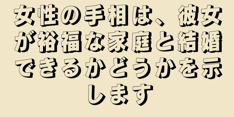 女性の手相は、彼女が裕福な家庭と結婚できるかどうかを示します