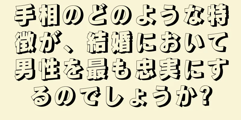 手相のどのような特徴が、結婚において男性を最も忠実にするのでしょうか?