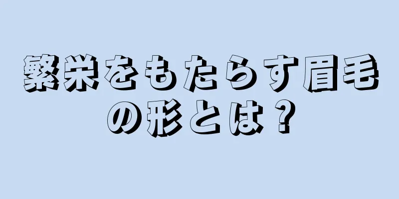 繁栄をもたらす眉毛の形とは？