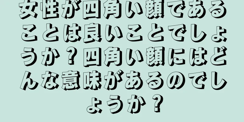 女性が四角い顔であることは良いことでしょうか？四角い顔にはどんな意味があるのでしょうか？