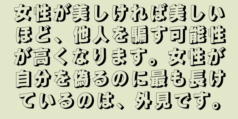 女性が美しければ美しいほど、他人を騙す可能性が高くなります。女性が自分を偽るのに最も長けているのは、外見です。