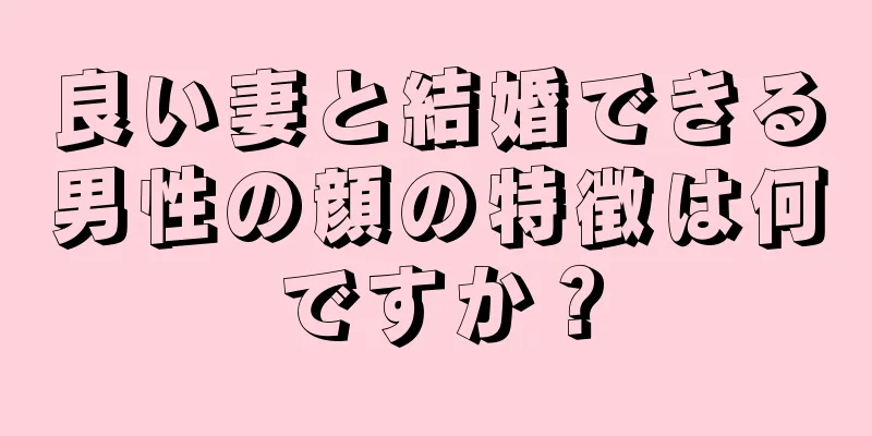 良い妻と結婚できる男性の顔の特徴は何ですか？