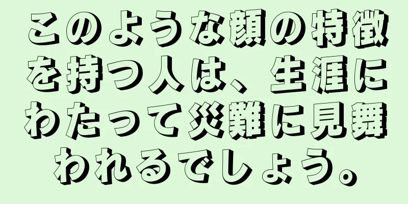 このような顔の特徴を持つ人は、生涯にわたって災難に見舞われるでしょう。