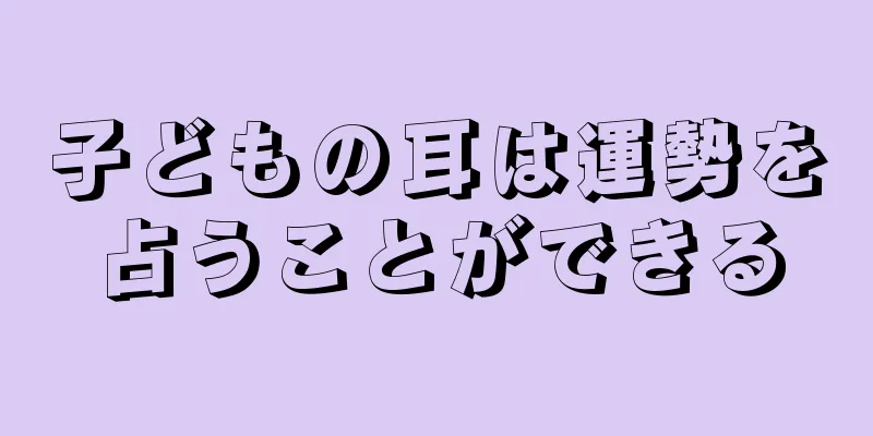 子どもの耳は運勢を占うことができる