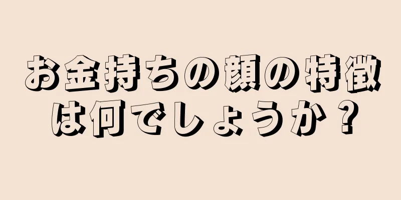 お金持ちの顔の特徴は何でしょうか？