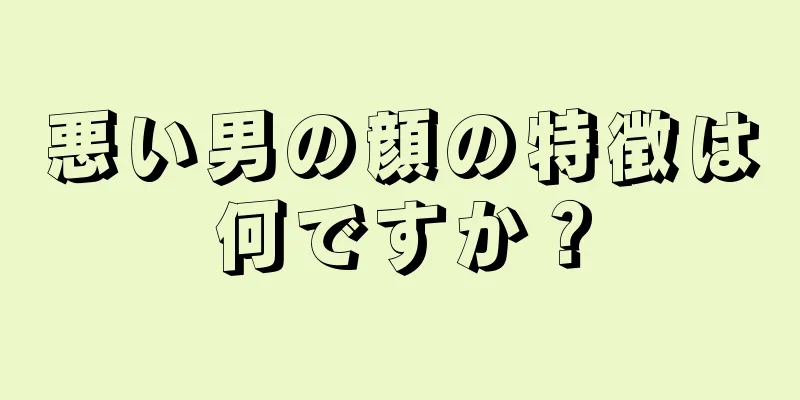 悪い男の顔の特徴は何ですか？