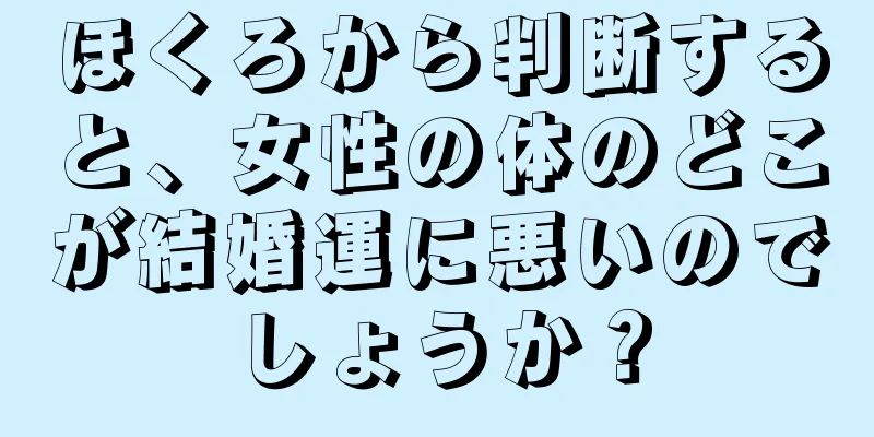 ほくろから判断すると、女性の体のどこが結婚運に悪いのでしょうか？