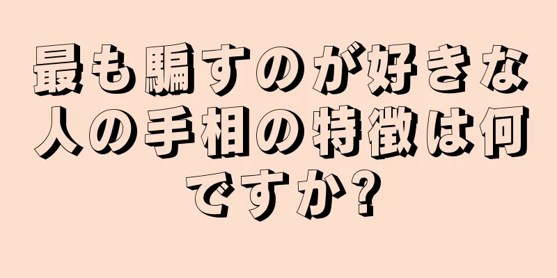 最も騙すのが好きな人の手相の特徴は何ですか?