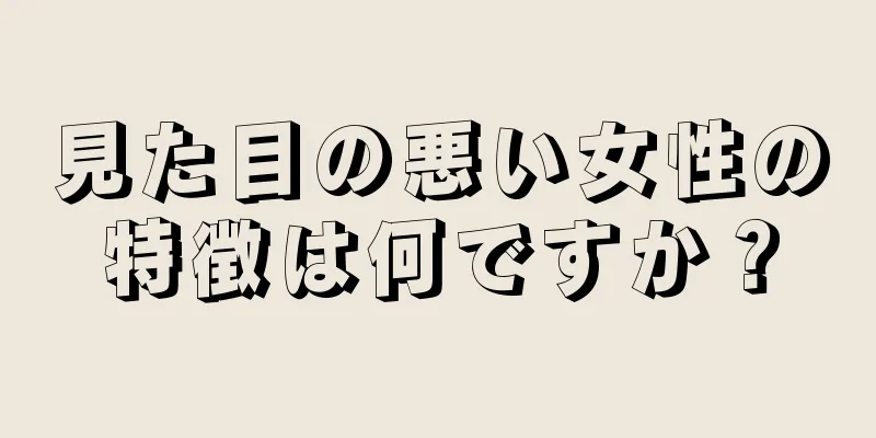 見た目の悪い女性の特徴は何ですか？