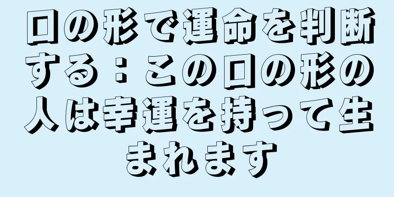 口の形で運命を判断する：この口の形の人は幸運を持って生まれます