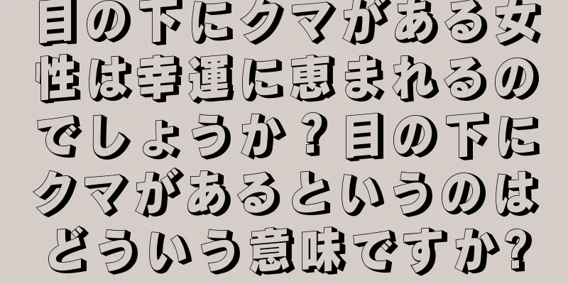 目の下にクマがある女性は幸運に恵まれるのでしょうか？目の下にクマがあるというのはどういう意味ですか?