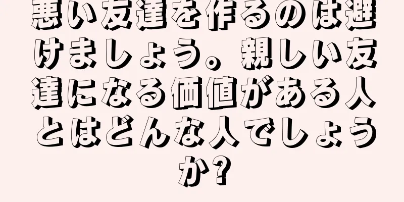 悪い友達を作るのは避けましょう。親しい友達になる価値がある人とはどんな人でしょうか?