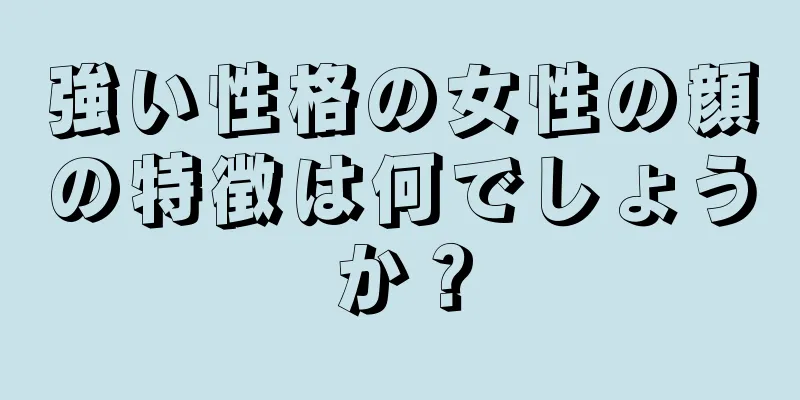 強い性格の女性の顔の特徴は何でしょうか？