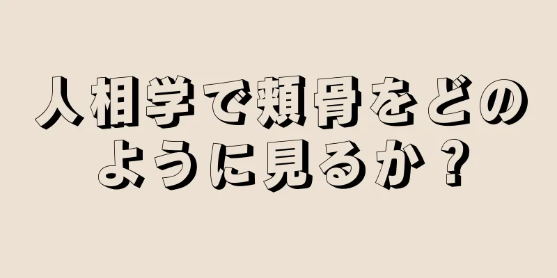 人相学で頬骨をどのように見るか？