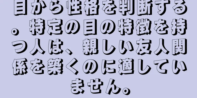 目から性格を判断する。特定の目の特徴を持つ人は、親しい友人関係を築くのに適していません。