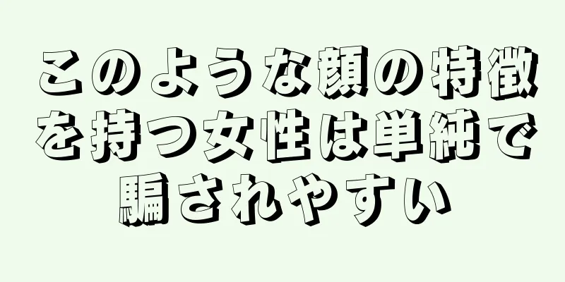 このような顔の特徴を持つ女性は単純で騙されやすい