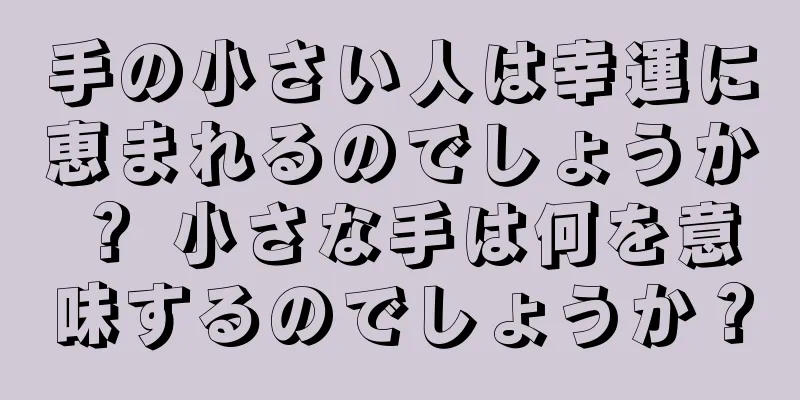 手の小さい人は幸運に恵まれるのでしょうか？ 小さな手は何を意味するのでしょうか？