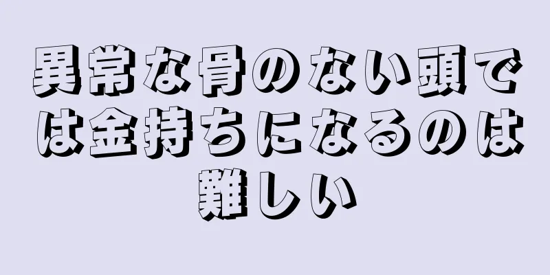 異常な骨のない頭では金持ちになるのは難しい