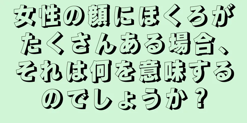 女性の顔にほくろがたくさんある場合、それは何を意味するのでしょうか？