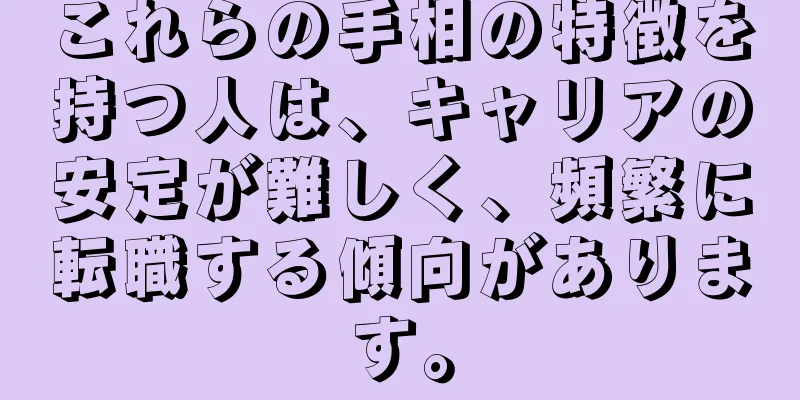 これらの手相の特徴を持つ人は、キャリアの安定が難しく、頻繁に転職する傾向があります。