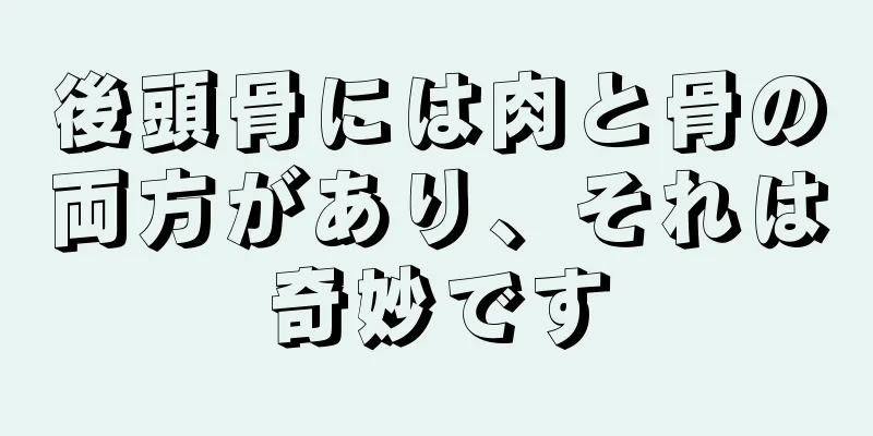 後頭骨には肉と骨の両方があり、それは奇妙です